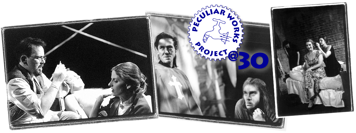Peculiar Works Project @ 30 logo with three black and white photos: Scott McKinley giving Catherine Porter a blood transfusion in Before I Wake, Kelly Salvadore as Frollo and Vincent Rutherfor as Quazimodo!, and Sherry Davey fixing Paige Jones' hair in Wallpaper--all shows in PWP's first season, 1993-94.