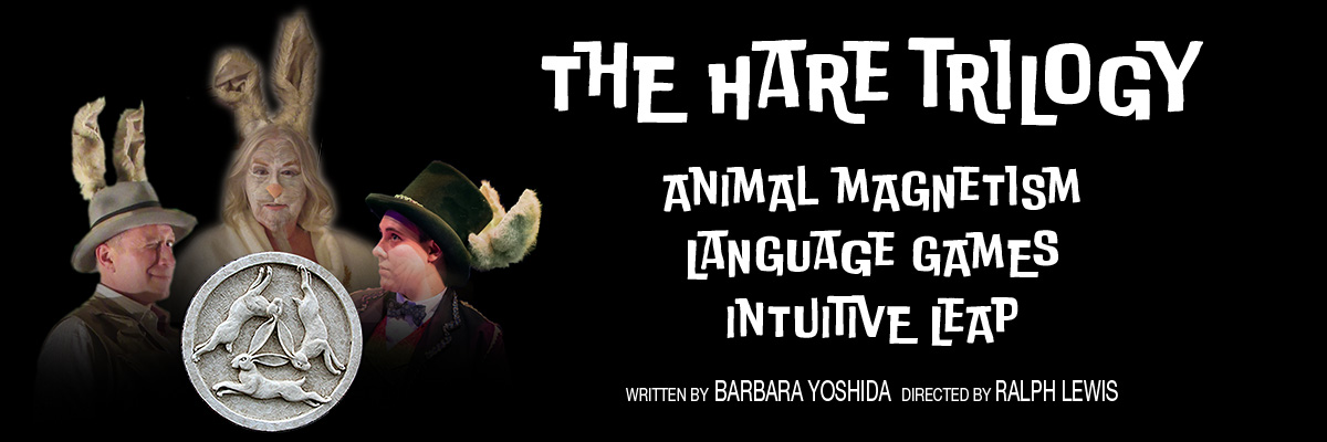 THE HARE TRILOGY Three Short Absurdist Films: Intuitive Leap, Language Games, Animal Magnetism, written by Barbara Yoshida and directed by Ralph Lewis